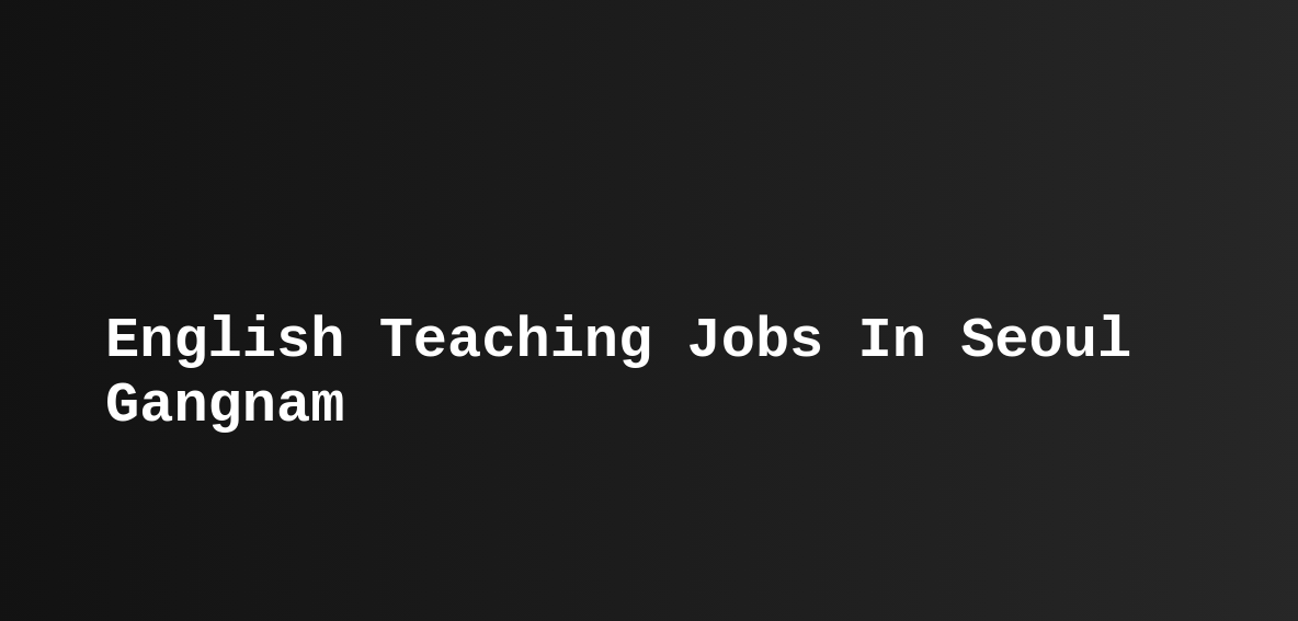 English Teaching Jobs In Seoul gangnam (ESL, TEFL) Teast