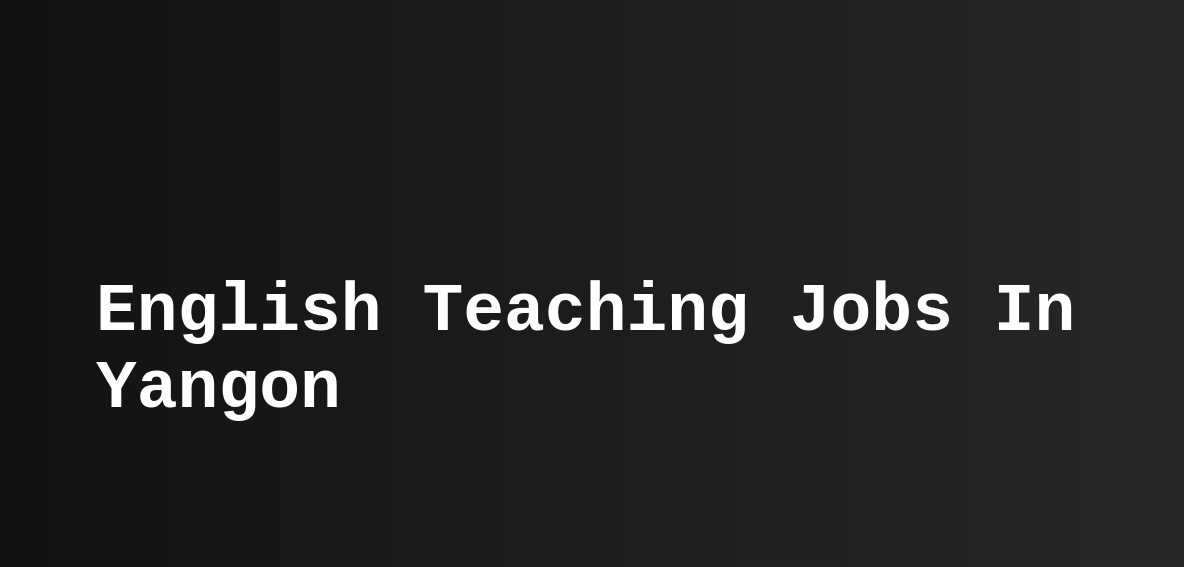 English Teaching Jobs In Yangon (ESL, TEFL) Teast