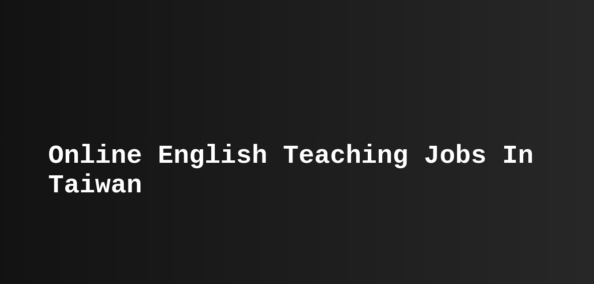 Online English Teaching Jobs In Taiwan (ESL, TEFL) Teast
